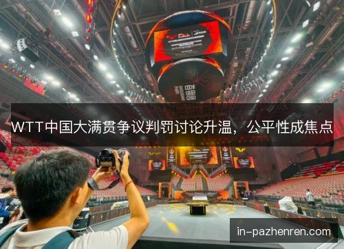 WTT中国大满贯争议判罚讨论升温，公平性成焦点