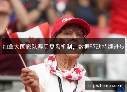 加拿大国家队赛后复盘机制,数据驱动持续进步 加拿大国家队赛后复盘机制,数据驱动持续进步
