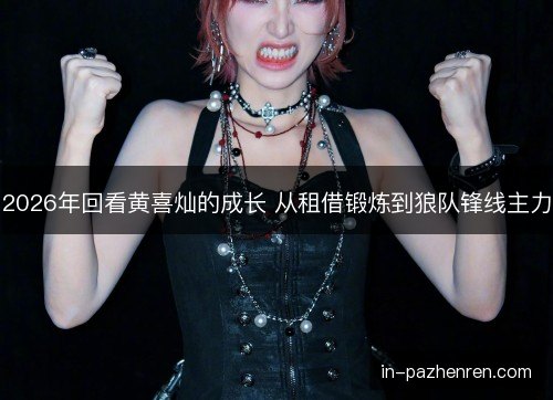 2026年回看黄喜灿的成长 从租借锻炼到狼队锋线主力